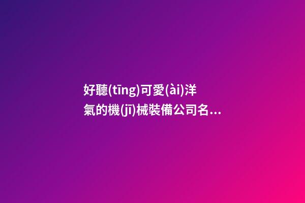 好聽(tīng)可愛(ài)洋氣的機(jī)械裝備公司名字 用這類(lèi)字必然好看-第1張-公司起名-玄機(jī)派